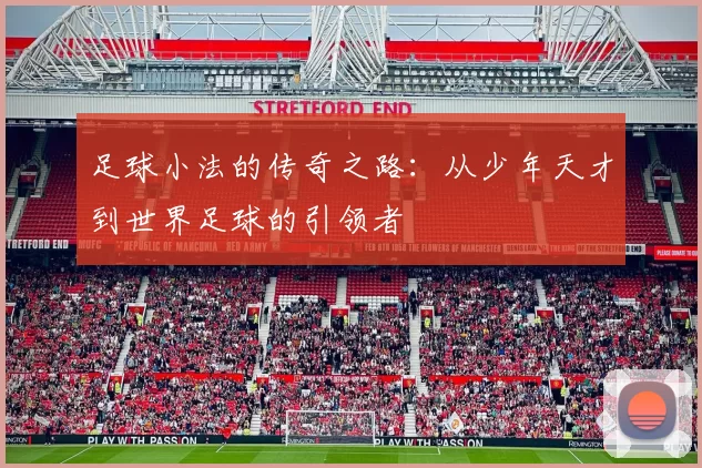 足球小法的传奇之路：从少年天才到世界足球的引领者