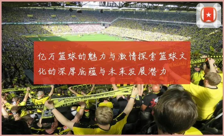 亿万篮球的魅力与激情探索篮球文化的深厚底蕴与未来发展潜力