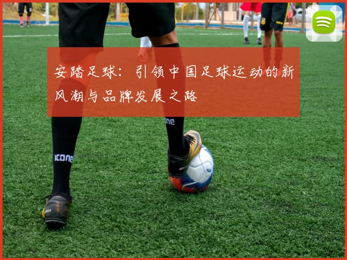 安踏足球：引领中国足球运动的新风潮与品牌发展之路