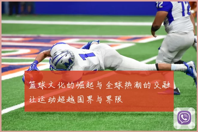 篮球文化的崛起与全球热潮的交融让运动超越国界与界限
