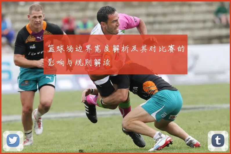 篮球场边界宽度解析及其对比赛的影响与规则解读